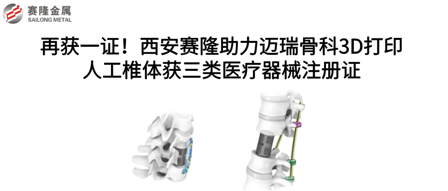 再獲一證!西安賽隆助力邁瑞骨科3D打印人工椎體獲三類醫療器械注冊證